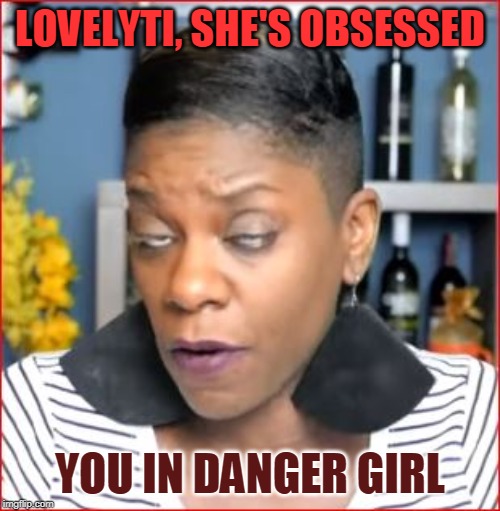 TashaK LovelyTi2002 | LOVELYTI, SHE'S OBSESSED; YOU IN DANGER GIRL | image tagged in tashak lovelyti2002 | made w/ Imgflip meme maker