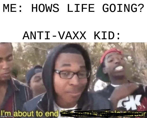ME: HOWS LIFE GOING? ANTI-VAXX KID: | image tagged in im about to end this man whole career | made w/ Imgflip meme maker