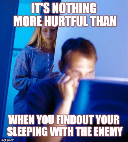 Jroc113 | IT'S NOTHING MORE HURTFUL THAN; WHEN YOU FINDOUT YOUR SLEEPING WITH THE ENEMY | image tagged in redditors wife | made w/ Imgflip meme maker