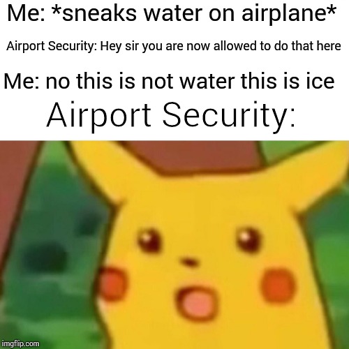 Surprised Pikachu | Me: *sneaks water on airplane*; Airport Security: Hey sir you are now allowed to do that here; Me: no this is not water this is ice; Airport Security: | image tagged in memes,surprised pikachu | made w/ Imgflip meme maker