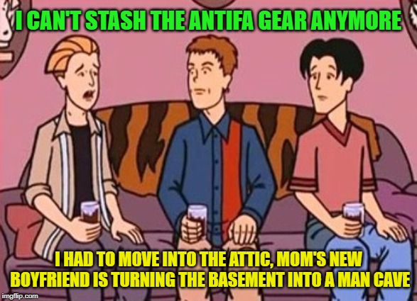 Attic life sucks | I CAN'T STASH THE ANTIFA GEAR ANYMORE; I HAD TO MOVE INTO THE ATTIC, MOM'S NEW BOYFRIEND IS TURNING THE BASEMENT INTO A MAN CAVE | image tagged in antifa,worthless degrees,leftists | made w/ Imgflip meme maker