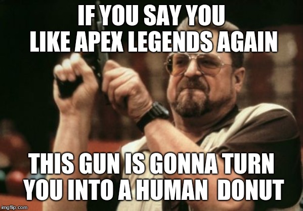 Am I The Only One Around Here Meme | IF YOU SAY YOU LIKE APEX LEGENDS AGAIN THIS GUN IS GONNA TURN YOU INTO A HUMAN  DONUT | image tagged in memes,am i the only one around here | made w/ Imgflip meme maker