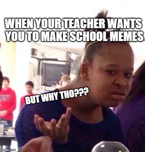 Black Girl Wat Meme | WHEN YOUR TEACHER WANTS YOU TO MAKE SCHOOL MEMES; BUT WHY THO??? | image tagged in memes,black girl wat | made w/ Imgflip meme maker