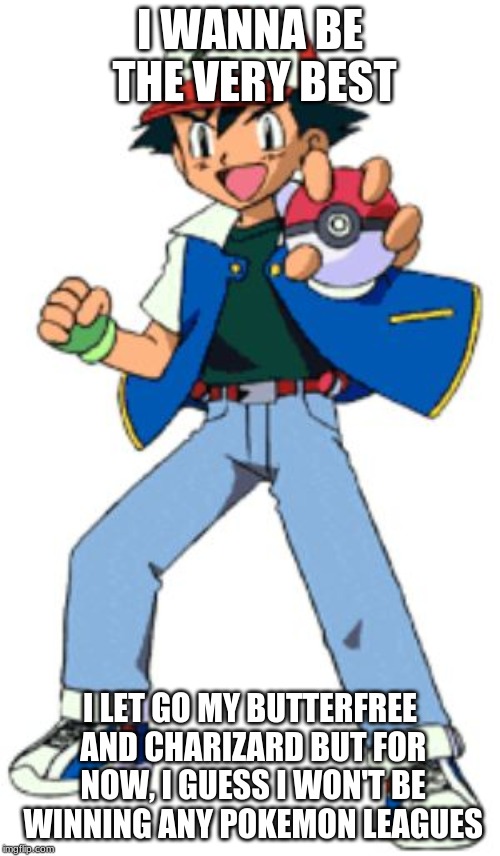 pokemon ash | I WANNA BE THE VERY BEST; I LET GO MY BUTTERFREE AND CHARIZARD BUT FOR NOW, I GUESS I WON'T BE WINNING ANY POKEMON LEAGUES | image tagged in pokemon ash | made w/ Imgflip meme maker