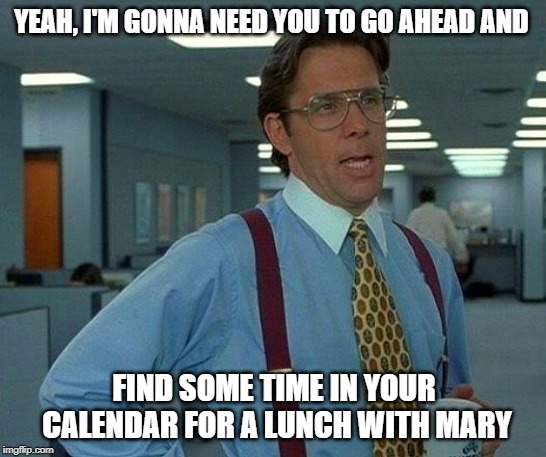 That Would Be Great | YEAH, I'M GONNA NEED YOU TO GO AHEAD AND; FIND SOME TIME IN YOUR CALENDAR FOR A LUNCH WITH MARY | image tagged in memes,that would be great | made w/ Imgflip meme maker