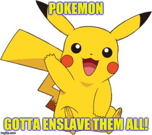 Pokemon Go Meme | POKEMON; GOTTA ENSLAVE THEM ALL! | image tagged in pokemon go meme | made w/ Imgflip meme maker