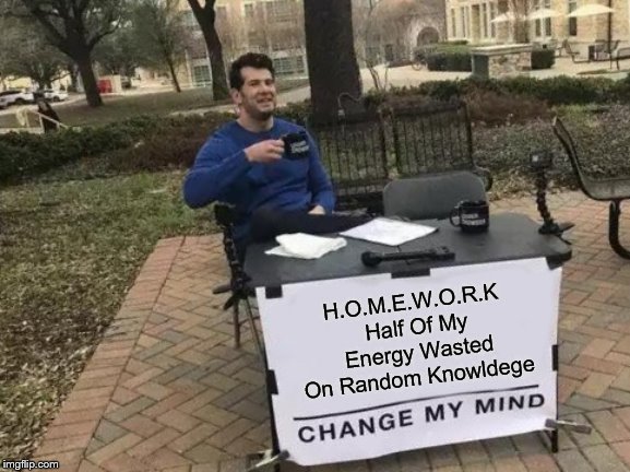 Change My Mind | H.O.M.E.W.O.R.K Half Of My Energy Wasted On Random Knowldege | image tagged in memes,change my mind | made w/ Imgflip meme maker