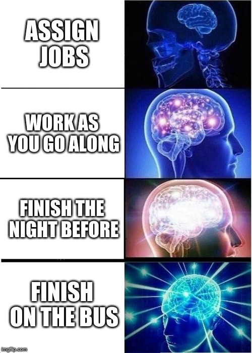 Expanding Brain Meme | ASSIGN JOBS; WORK AS YOU GO ALONG; FINISH THE NIGHT BEFORE; FINISH ON THE BUS | image tagged in memes,expanding brain | made w/ Imgflip meme maker