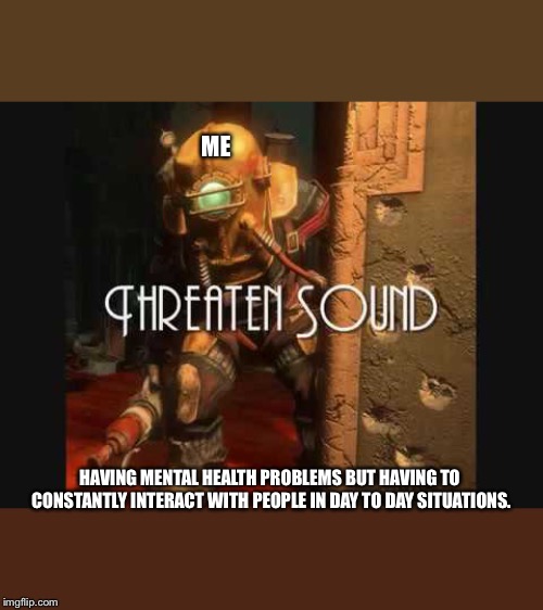 Bioshock | ME; HAVING MENTAL HEALTH PROBLEMS BUT HAVING TO CONSTANTLY INTERACT WITH PEOPLE IN DAY TO DAY SITUATIONS. | image tagged in bioshock | made w/ Imgflip meme maker