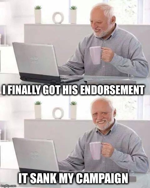 Hide the Pain Harold Meme | I FINALLY GOT HIS ENDORSEMENT IT SANK MY CAMPAIGN | image tagged in memes,hide the pain harold | made w/ Imgflip meme maker