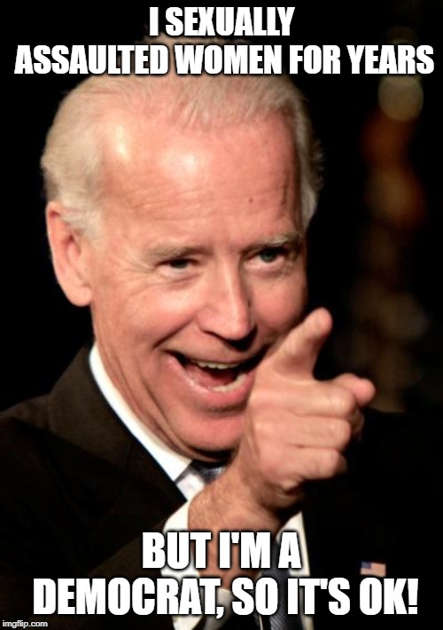 Smilin Biden Meme | I SEXUALLY ASSAULTED WOMEN FOR YEARS; BUT I'M A DEMOCRAT, SO IT'S OK! | image tagged in memes,smilin biden | made w/ Imgflip meme maker