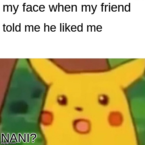 Surprised Pikachu Meme | my face when my friend; told me he liked me; NANI? | image tagged in memes,surprised pikachu | made w/ Imgflip meme maker