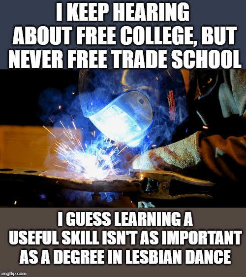 We need to stop telling kids they must go to college. | I KEEP HEARING ABOUT FREE COLLEGE, BUT NEVER FREE TRADE SCHOOL; I GUESS LEARNING A USEFUL SKILL ISN'T AS IMPORTANT AS A DEGREE IN LESBIAN DANCE | image tagged in welding | made w/ Imgflip meme maker