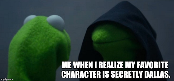 Evil Kermit Meme | ME WHEN I REALIZE MY FAVORITE CHARACTER IS SECRETLY DALLAS. | image tagged in memes,evil kermit | made w/ Imgflip meme maker