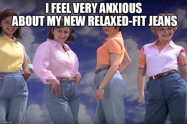 Mom jeans | I FEEL VERY ANXIOUS ABOUT MY NEW RELAXED-FIT JEANS | image tagged in mom jeans | made w/ Imgflip meme maker