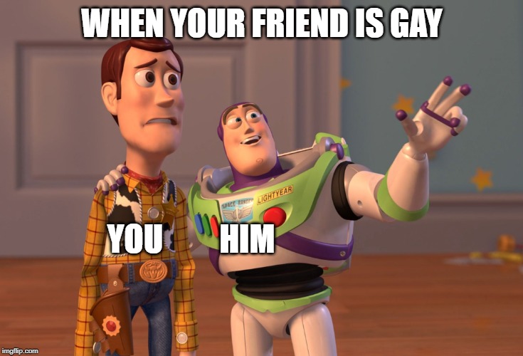 X, X Everywhere Meme | WHEN YOUR FRIEND IS GAY; YOU         HIM | image tagged in memes,x x everywhere | made w/ Imgflip meme maker