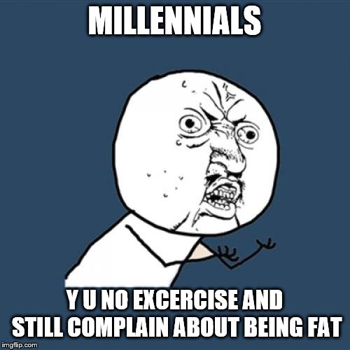 Y U No Meme | MILLENNIALS; Y U NO EXCERCISE AND STILL COMPLAIN ABOUT BEING FAT | image tagged in memes,y u no | made w/ Imgflip meme maker