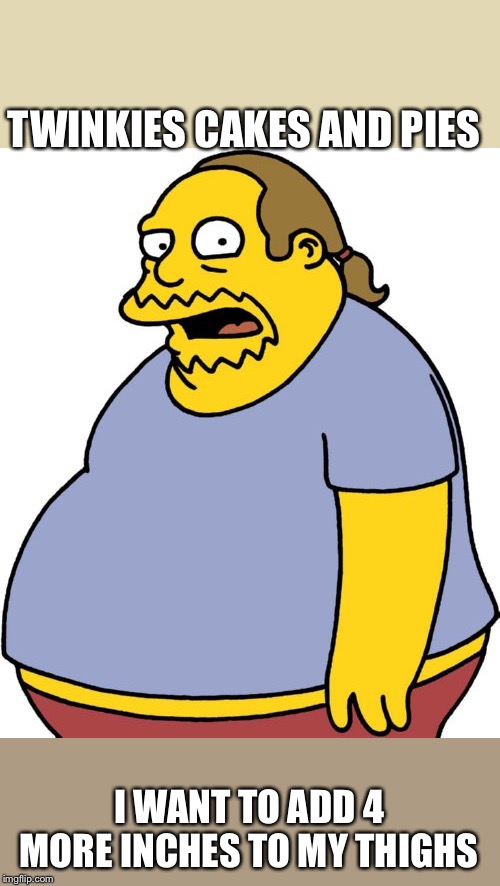 Comic Book Guy | TWINKIES CAKES AND PIES; I WANT TO ADD 4 MORE INCHES TO MY THIGHS | image tagged in memes,comic book guy | made w/ Imgflip meme maker