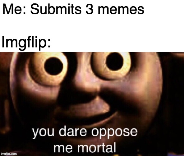You dare oppose me mortal | Me: Submits 3 memes; Imgflip: | image tagged in you dare oppose me mortal | made w/ Imgflip meme maker