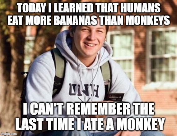 College Freshman | TODAY I LEARNED THAT HUMANS EAT MORE BANANAS THAN MONKEYS; I CAN'T REMEMBER THE LAST TIME I ATE A MONKEY | image tagged in memes,college freshman | made w/ Imgflip meme maker