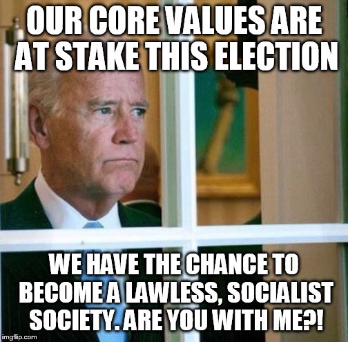 Sad Joe Biden | OUR CORE VALUES ARE AT STAKE THIS ELECTION; WE HAVE THE CHANCE TO BECOME A LAWLESS, SOCIALIST SOCIETY. ARE YOU WITH ME?! | image tagged in sad joe biden | made w/ Imgflip meme maker