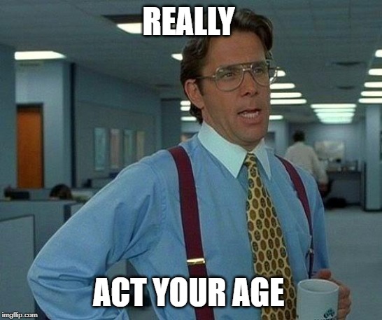 That Would Be Great Meme | REALLY; ACT YOUR AGE | image tagged in memes,that would be great | made w/ Imgflip meme maker