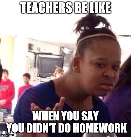 Black Girl Wat | TEACHERS BE LIKE; WHEN YOU SAY YOU DIDN'T DO HOMEWORK | image tagged in memes,black girl wat | made w/ Imgflip meme maker