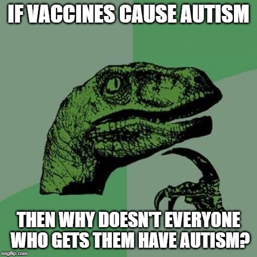 Dang that Common Sense | IF VACCINES CAUSE AUTISM; THEN WHY DOESN'T EVERYONE WHO GETS THEM HAVE AUTISM? | image tagged in memes,philosoraptor | made w/ Imgflip meme maker