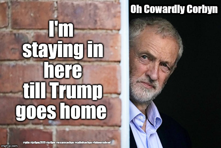Corbyn v Trump | I'm staying in here till Trump goes home; Oh Cowardly Corbyn; #gtto #jc4pm2019 #jc4pm #wearecorbyn #cultofcorbyn #labourisdead | image tagged in cultofcorbyn,labourisdead,gtto jc4pm,jc4pm2019,funny,wearecorbyn weaintcorbyn | made w/ Imgflip meme maker