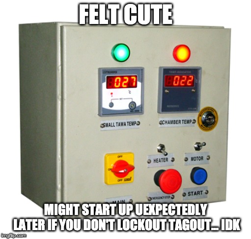 felt cute lockout tagout | FELT CUTE; MIGHT START UP UEXPECTEDLY LATER IF YOU DON'T LOCKOUT TAGOUT... IDK | image tagged in lockout,tagout,felt cute | made w/ Imgflip meme maker
