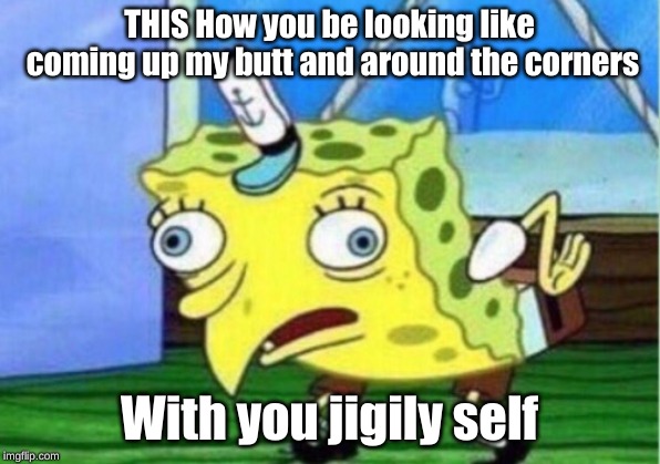 Mocking Spongebob Meme | THIS How you be looking like coming up my butt and around the corners; With you jigily self | image tagged in memes,mocking spongebob | made w/ Imgflip meme maker