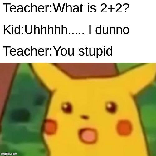 Surprised Pikachu Meme | Teacher:What is 2+2? Kid:Uhhhhh..... I dunno; Teacher:You stupid | image tagged in memes,surprised pikachu | made w/ Imgflip meme maker