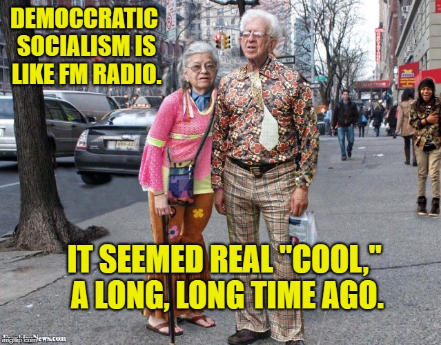 Old Hippies | DEMOCCRATIC SOCIALISM IS LIKE FM RADIO. IT SEEMED REAL "COOL," A LONG, LONG TIME AGO. | image tagged in politics | made w/ Imgflip meme maker