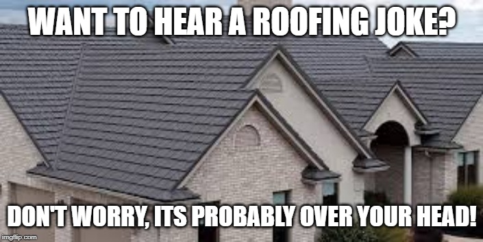 WANT TO HEAR A ROOFING JOKE? DON'T WORRY, ITS PROBABLY OVER YOUR HEAD! | made w/ Imgflip meme maker
