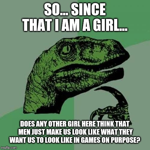 Philosoraptor Meme | SO... SINCE THAT I AM A GIRL... DOES ANY OTHER GIRL HERE THINK THAT MEN JUST MAKE US LOOK LIKE WHAT THEY WANT US TO LOOK LIKE IN GAMES ON PURPOSE? | image tagged in memes,philosoraptor | made w/ Imgflip meme maker