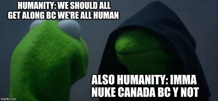 Accurate Representation of Human Ethics | HUMANITY: WE SHOULD ALL GET ALONG BC WE'RE ALL HUMAN; ALSO HUMANITY: IMMA NUKE CANADA BC Y NOT | image tagged in memes,evil kermit | made w/ Imgflip meme maker