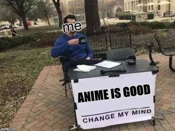 Change My Mind | me; ANIME IS GOOD | image tagged in memes,change my mind | made w/ Imgflip meme maker
