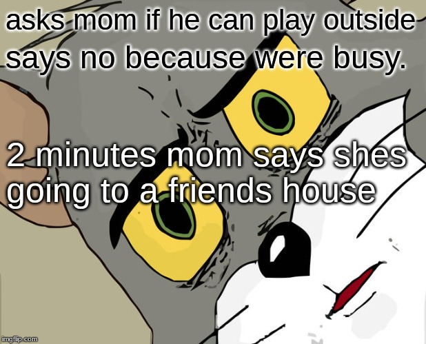 Unsettled Tom | asks mom if he can play outside; says no because were busy. 2 minutes mom says shes going to a friends house | image tagged in memes,unsettled tom | made w/ Imgflip meme maker