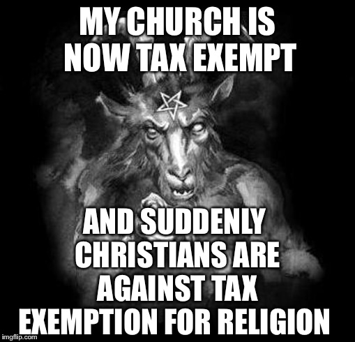 Satan Wants You... | MY CHURCH IS NOW TAX EXEMPT; AND SUDDENLY CHRISTIANS ARE AGAINST TAX EXEMPTION FOR RELIGION | image tagged in satan wants you | made w/ Imgflip meme maker