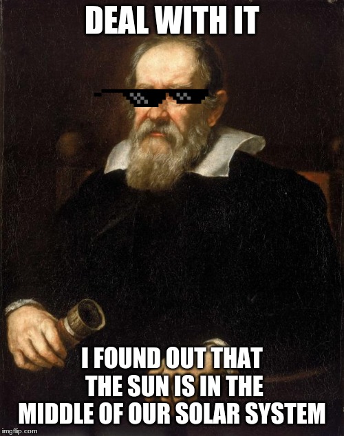 Galileo  | DEAL WITH IT; I FOUND OUT THAT THE SUN IS IN THE MIDDLE OF OUR SOLAR SYSTEM | image tagged in galileo | made w/ Imgflip meme maker