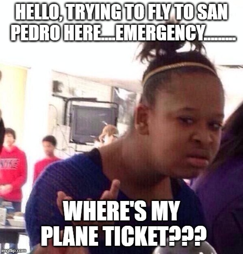 Black Girl Wat Meme | HELLO, TRYING TO FLY TO SAN PEDRO HERE....EMERGENCY......... WHERE'S MY PLANE TICKET??? | image tagged in memes,black girl wat | made w/ Imgflip meme maker