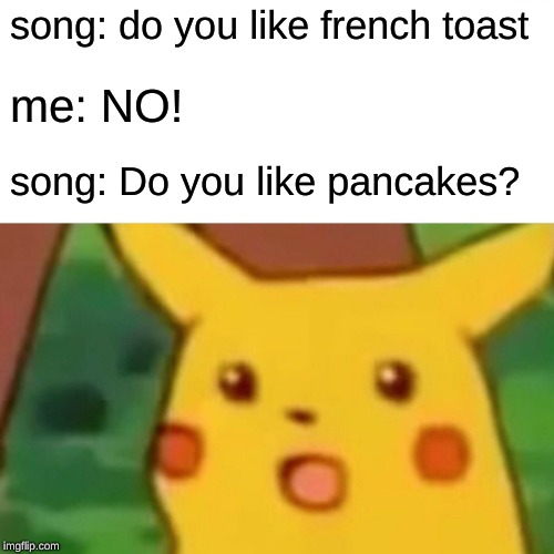 Surprised Pikachu Meme | song: do you like french toast me: NO! song: Do you like pancakes? | image tagged in memes,surprised pikachu | made w/ Imgflip meme maker