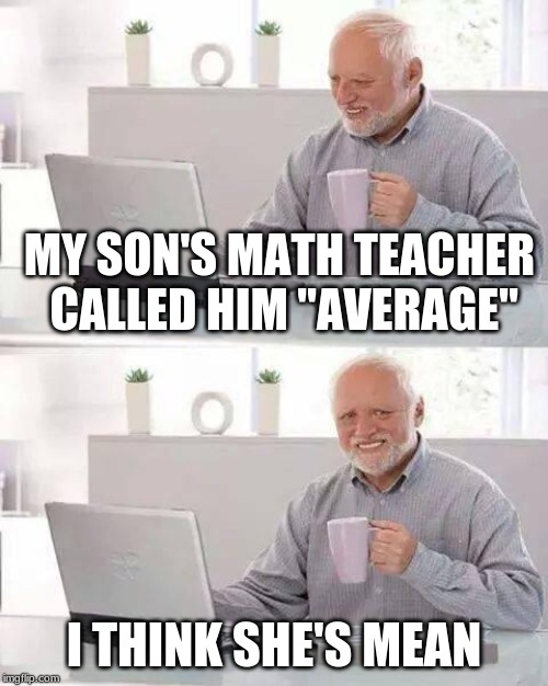School is cool | MY SON'S MATH TEACHER CALLED HIM "AVERAGE"; I THINK SHE'S MEAN | image tagged in memes,hide the pain harold,funny,math,average,school | made w/ Imgflip meme maker
