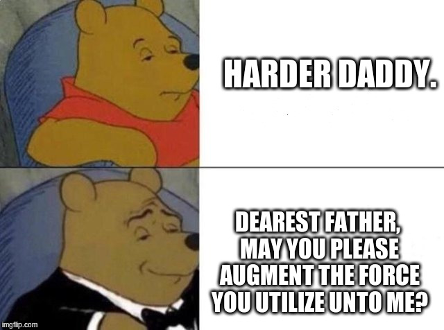 Tuxedo Winnie The Pooh Meme | HARDER DADDY. DEAREST FATHER, MAY YOU PLEASE AUGMENT THE FORCE YOU UTILIZE UNTO ME? | image tagged in tuxedo winnie the pooh | made w/ Imgflip meme maker