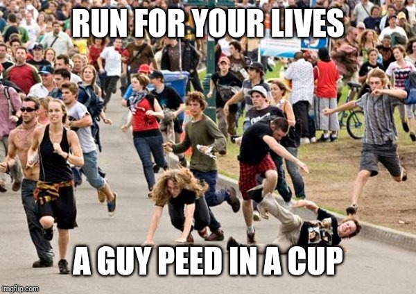 People running | RUN FOR YOUR LIVES A GUY PEED IN A CUP | image tagged in people running | made w/ Imgflip meme maker