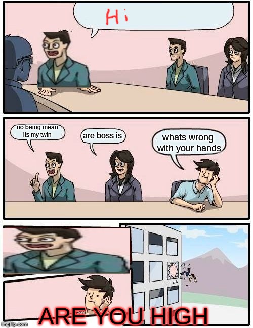 Boardroom Meeting Suggestion | no being mean its my twin; are boss is; whats wrong with your hands; ARE YOU HIGH | image tagged in memes,boardroom meeting suggestion | made w/ Imgflip meme maker