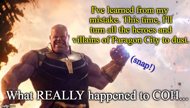 Endgame explains what happened to City of Heroes! | I've learned from my mistake. This time, I'll turn all the heroes and villains of Paragon City to dust. (snap!); What REALLY happened to COH... | image tagged in marvel comics,avengers endgame,superheroes,video games,thanos snap | made w/ Imgflip meme maker