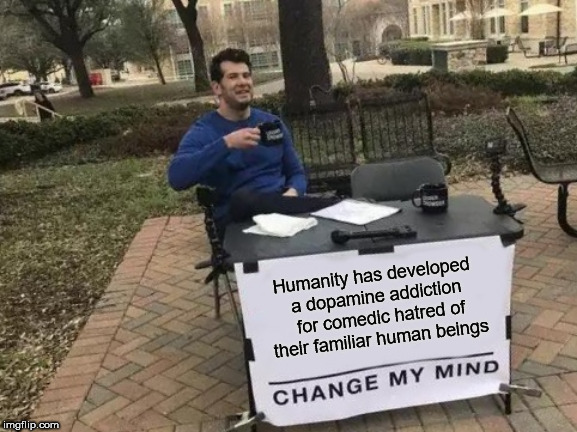 Change My Mind Meme | Humanity has developed a dopamine addiction  for comedic hatred of their familiar human beings | image tagged in memes,change my mind | made w/ Imgflip meme maker