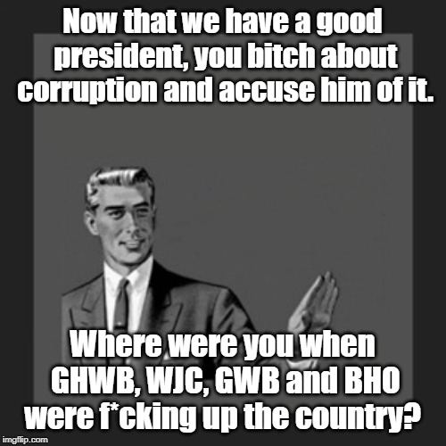 To all you "anonymous" Never-Trumpers... | Now that we have a good president, you b**ch about corruption and accuse him of it. Where were you when GHWB, WJC, GWB and BHO were f*cking  | image tagged in memes,kill yourself guy | made w/ Imgflip meme maker