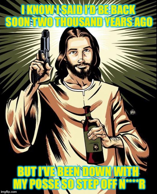 Ghetto Jesus Meme | I KNOW I SAID I’D BE BACK SOON TWO THOUSAND YEARS AGO; BUT I’VE BEEN DOWN WITH MY POSSE SO STEP OFF N****R | image tagged in memes,ghetto jesus | made w/ Imgflip meme maker